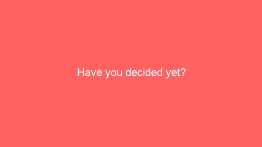 Have you decided yet?